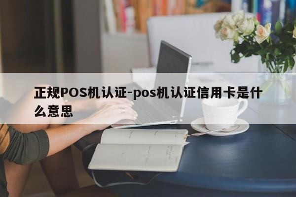 单县正规POS机认证-pos机认证信用卡是什么意思