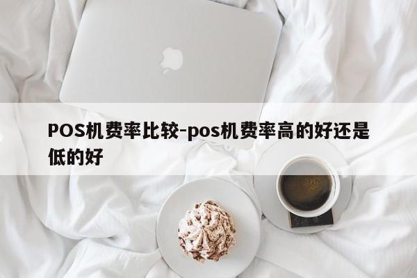 单县POS机费率比较-pos机费率高的好还是低的好